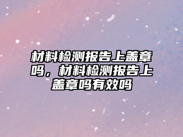 材料檢測報告上蓋章嗎，材料檢測報告上蓋章嗎有效嗎