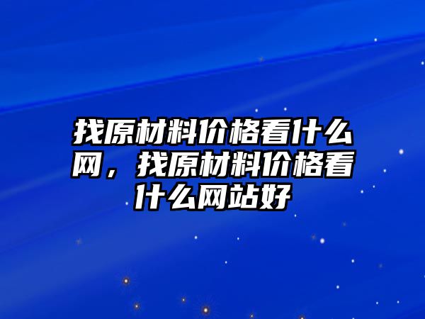 找原材料價格看什么網(wǎng)，找原材料價格看什么網(wǎng)站好