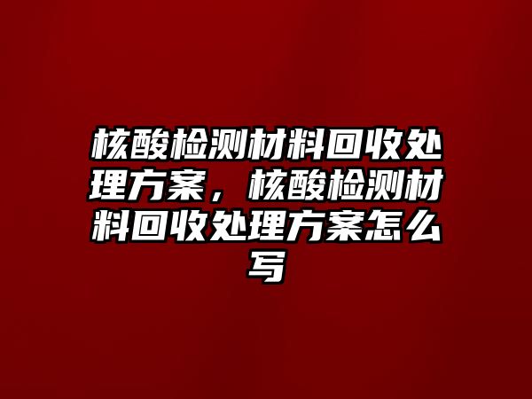 核酸檢測材料回收處理方案，核酸檢測材料回收處理方案怎么寫