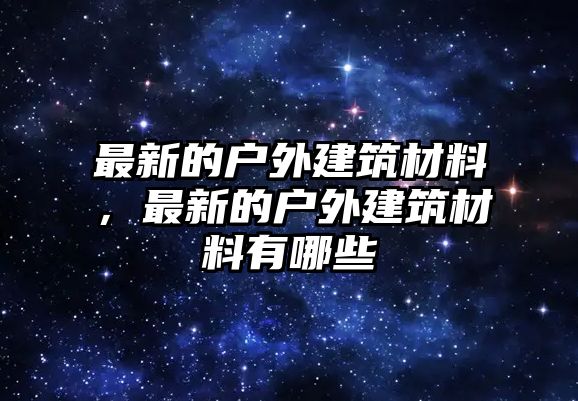 最新的戶外建筑材料，最新的戶外建筑材料有哪些