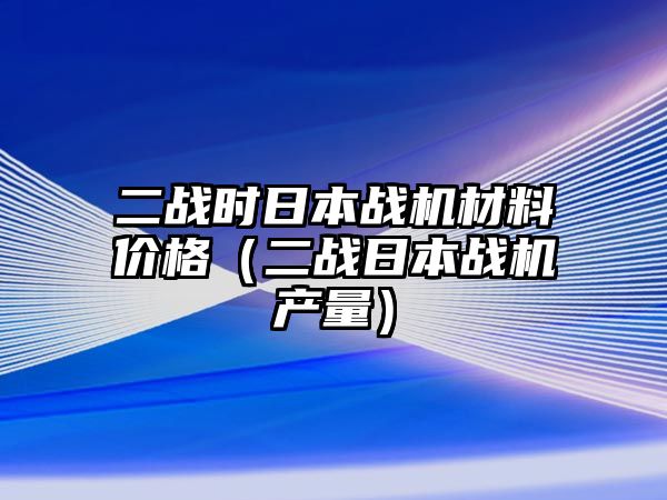 二戰(zhàn)時日本戰(zhàn)機(jī)材料價格（二戰(zhàn)日本戰(zhàn)機(jī)產(chǎn)量）