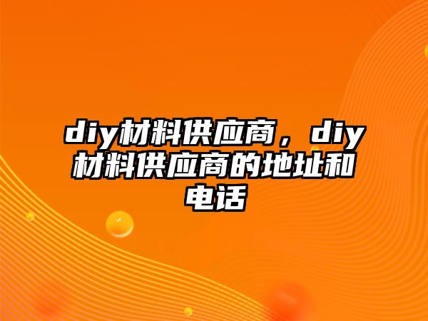 diy材料供應(yīng)商，diy材料供應(yīng)商的地址和電話