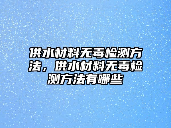 供水材料無毒檢測方法，供水材料無毒檢測方法有哪些