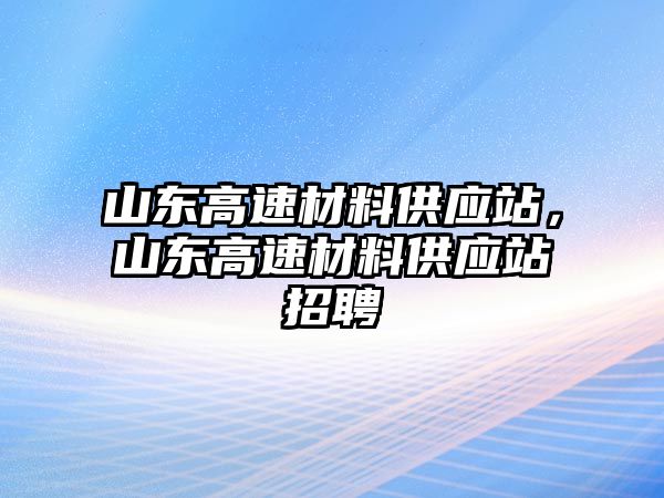 山東高速材料供應(yīng)站，山東高速材料供應(yīng)站招聘