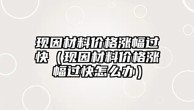 現(xiàn)因材料價(jià)格漲幅過(guò)快（現(xiàn)因材料價(jià)格漲幅過(guò)快怎么辦）