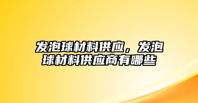 發(fā)泡球材料供應，發(fā)泡球材料供應商有哪些