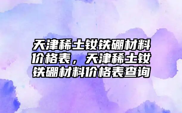 天津稀土釹鐵硼材料價(jià)格表，天津稀土釹鐵硼材料價(jià)格表查詢