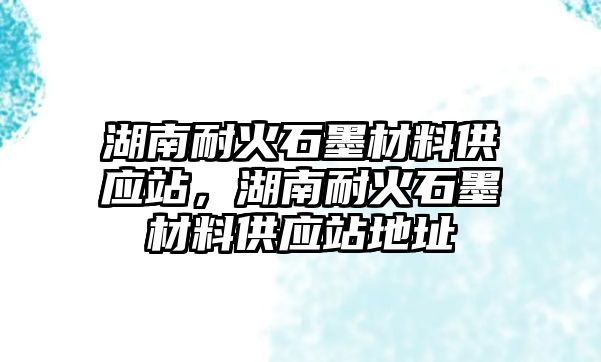 湖南耐火石墨材料供應(yīng)站，湖南耐火石墨材料供應(yīng)站地址