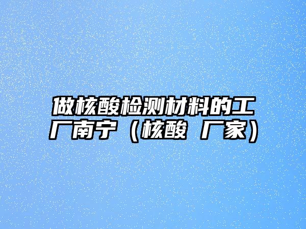 做核酸檢測(cè)材料的工廠南寧（核酸 廠家）