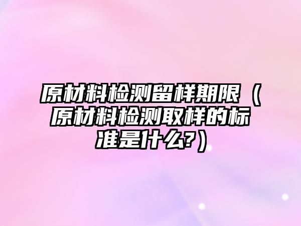 原材料檢測留樣期限（原材料檢測取樣的標準是什么?）