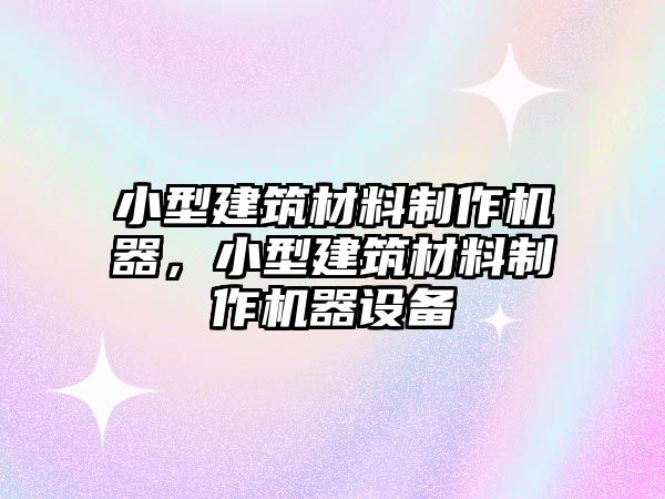 小型建筑材料制作機(jī)器，小型建筑材料制作機(jī)器設(shè)備