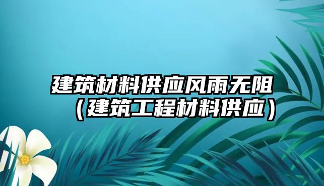 建筑材料供應(yīng)風(fēng)雨無阻（建筑工程材料供應(yīng)）