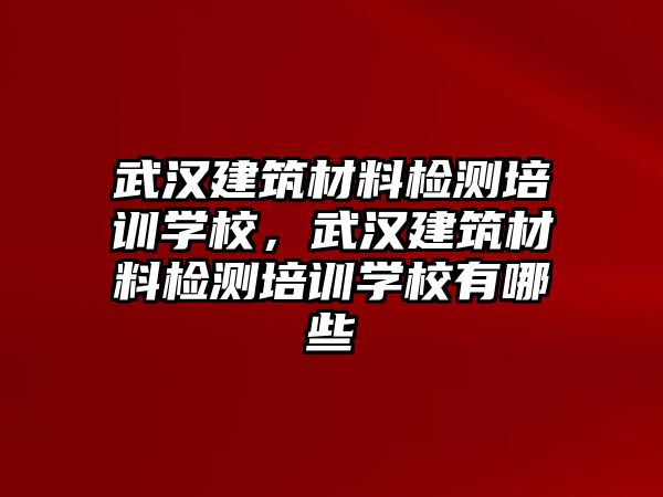 武漢建筑材料檢測(cè)培訓(xùn)學(xué)校，武漢建筑材料檢測(cè)培訓(xùn)學(xué)校有哪些