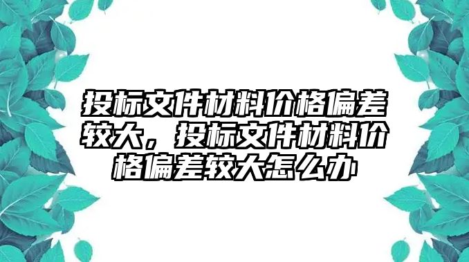 投標(biāo)文件材料價(jià)格偏差較大，投標(biāo)文件材料價(jià)格偏差較大怎么辦