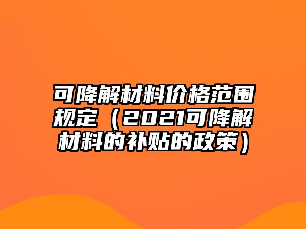 可降解材料價格范圍規(guī)定（2021可降解材料的補貼的政策）