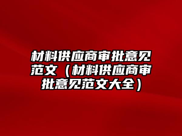 材料供應(yīng)商審批意見(jiàn)范文（材料供應(yīng)商審批意見(jiàn)范文大全）