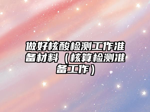 做好核酸檢測(cè)工作準(zhǔn)備材料（核算檢測(cè)準(zhǔn)備工作）