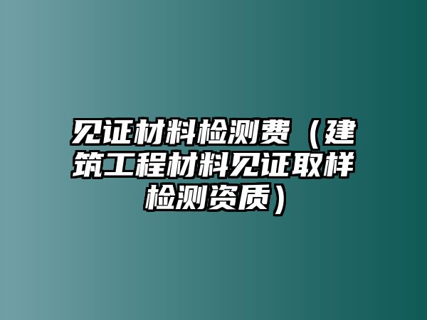 見證材料檢測費(fèi)（建筑工程材料見證取樣檢測資質(zhì)）