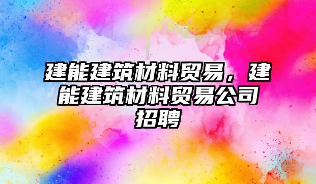 建能建筑材料貿(mào)易，建能建筑材料貿(mào)易公司招聘