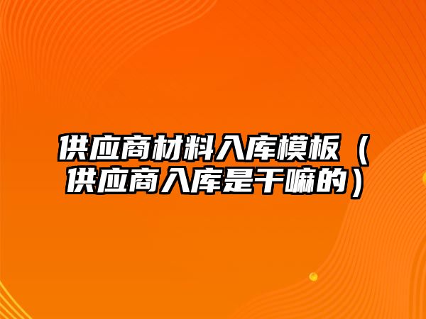 供應(yīng)商材料入庫模板（供應(yīng)商入庫是干嘛的）