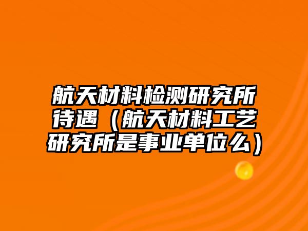 航天材料檢測研究所待遇（航天材料工藝研究所是事業(yè)單位么）