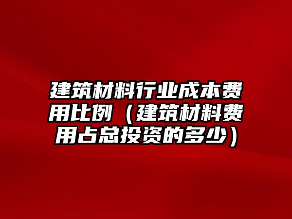 建筑材料行業(yè)成本費(fèi)用比例（建筑材料費(fèi)用占總投資的多少）