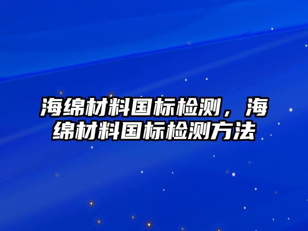 海綿材料國(guó)標(biāo)檢測(cè)，海綿材料國(guó)標(biāo)檢測(cè)方法