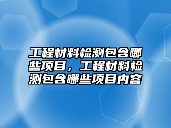 工程材料檢測包含哪些項目，工程材料檢測包含哪些項目內(nèi)容