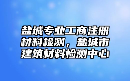 鹽城專業(yè)工商注冊(cè)材料檢測(cè)，鹽城市建筑材料檢測(cè)中心