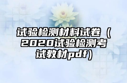 試驗(yàn)檢測(cè)材料試卷（2020試驗(yàn)檢測(cè)考試教材pdf）