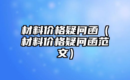 材料價格疑問函（材料價格疑問函范文）