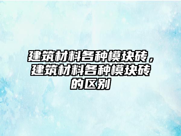 建筑材料各種模塊磚，建筑材料各種模塊磚的區(qū)別