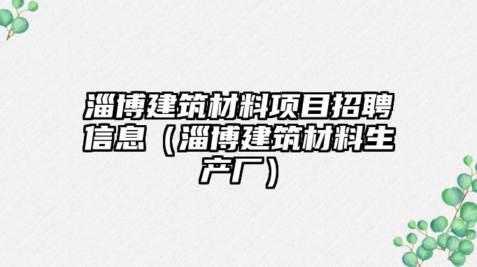 淄博建筑材料項目招聘信息（淄博建筑材料生產(chǎn)廠）