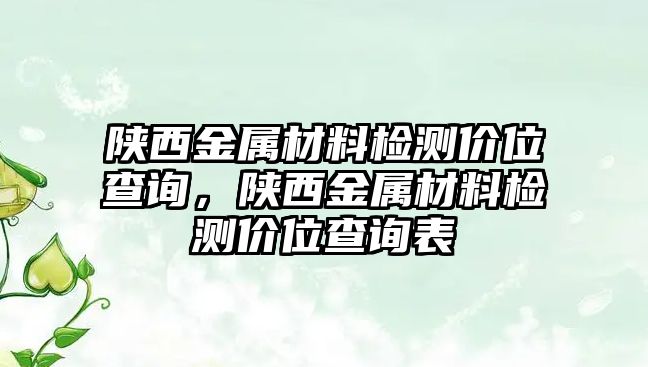 陜西金屬材料檢測價位查詢，陜西金屬材料檢測價位查詢表