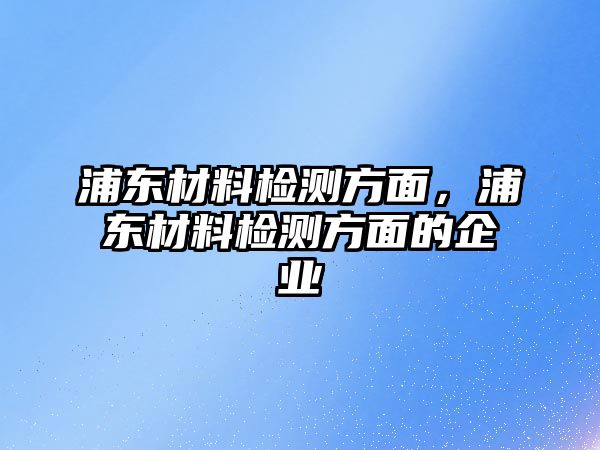 浦東材料檢測方面，浦東材料檢測方面的企業(yè)