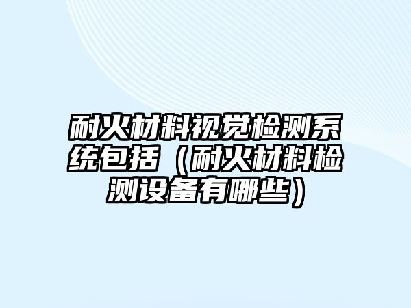 耐火材料視覺檢測系統(tǒng)包括（耐火材料檢測設(shè)備有哪些）