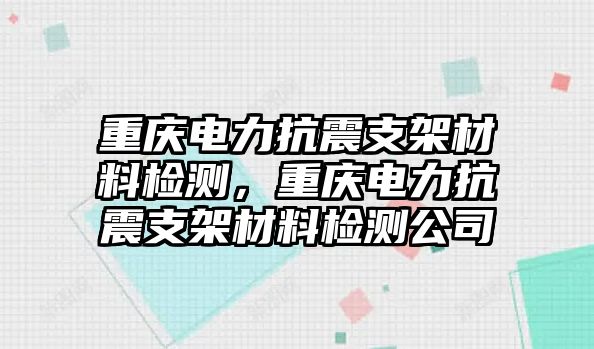 重慶電力抗震支架材料檢測(cè)，重慶電力抗震支架材料檢測(cè)公司