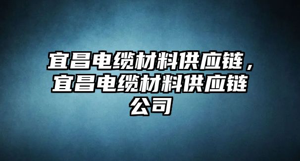 宜昌電纜材料供應(yīng)鏈，宜昌電纜材料供應(yīng)鏈公司