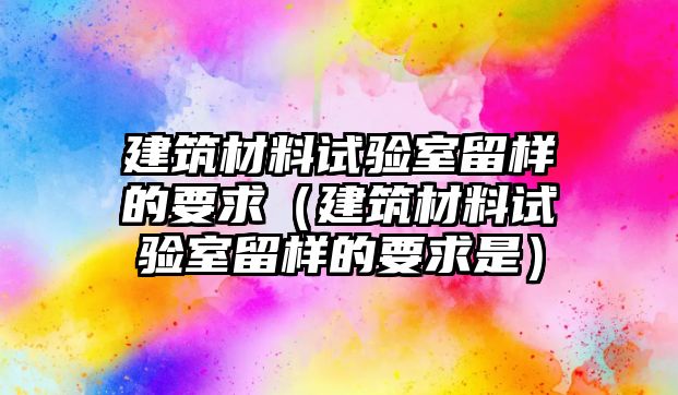 建筑材料試驗室留樣的要求（建筑材料試驗室留樣的要求是）