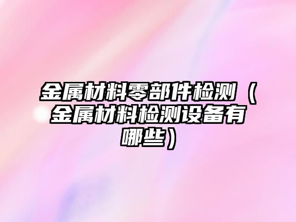 金屬材料零部件檢測（金屬材料檢測設備有哪些）