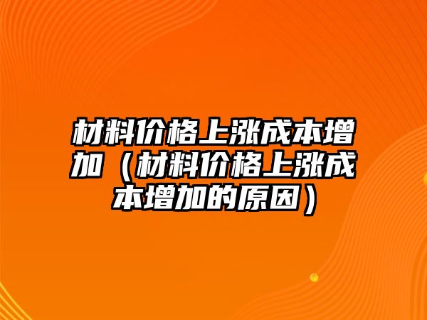 材料價格上漲成本增加（材料價格上漲成本增加的原因）