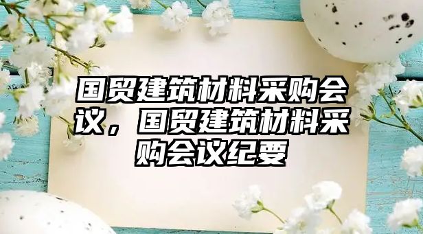 國貿(mào)建筑材料采購會議，國貿(mào)建筑材料采購會議紀(jì)要