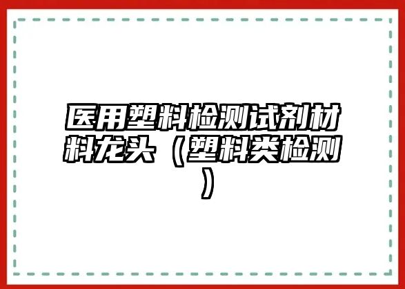 醫(yī)用塑料檢測試劑材料龍頭（塑料類檢測）