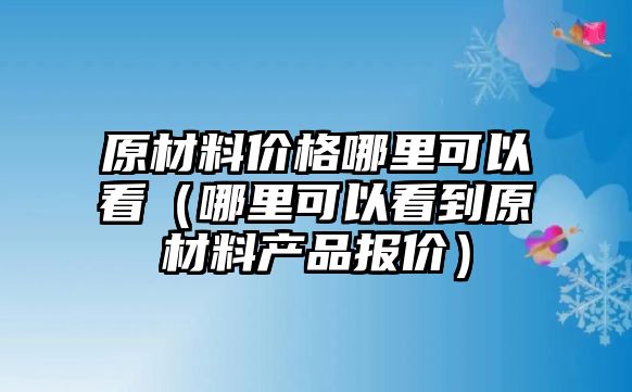 原材料價(jià)格哪里可以看（哪里可以看到原材料產(chǎn)品報(bào)價(jià)）