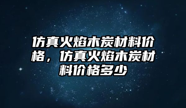 仿真火焰木炭材料價(jià)格，仿真火焰木炭材料價(jià)格多少