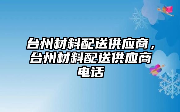 臺州材料配送供應(yīng)商，臺州材料配送供應(yīng)商電話