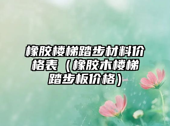 橡膠樓梯踏步材料價格表（橡膠木樓梯踏步板價格）