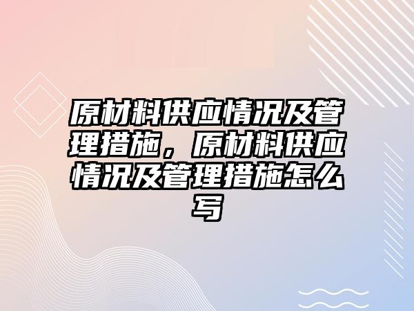 原材料供應(yīng)情況及管理措施，原材料供應(yīng)情況及管理措施怎么寫