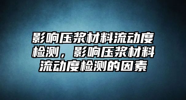 影響壓漿材料流動度檢測，影響壓漿材料流動度檢測的因素