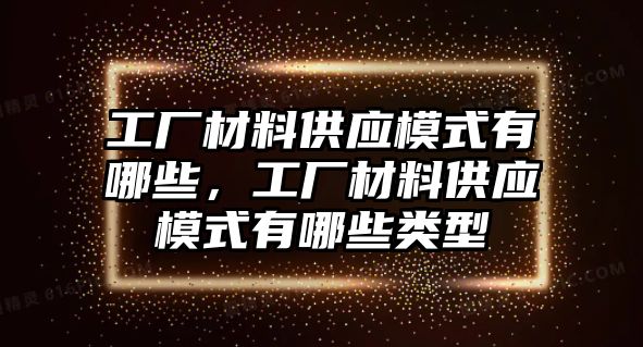 工廠材料供應(yīng)模式有哪些，工廠材料供應(yīng)模式有哪些類型